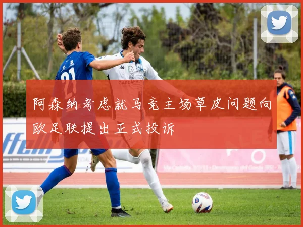 阿森纳考虑就马竞主场草皮问题向欧足联提出正式投诉