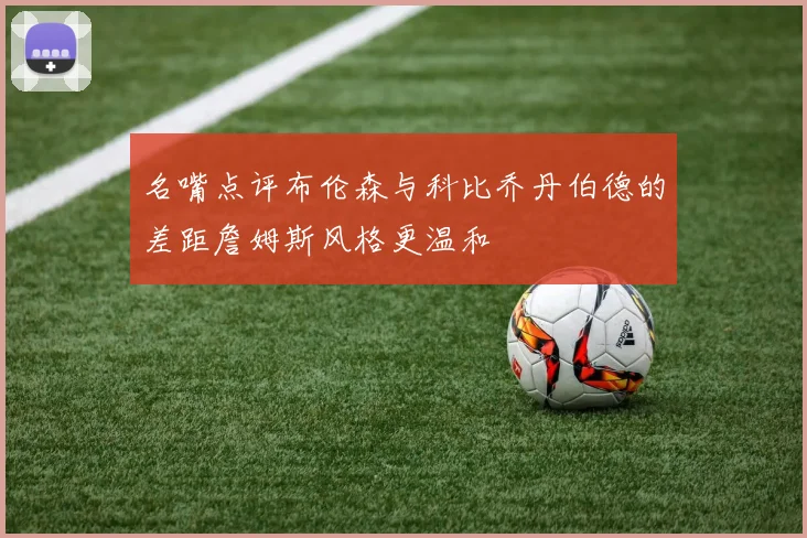 名嘴点评布伦森与科比乔丹伯德的差距詹姆斯风格更温和