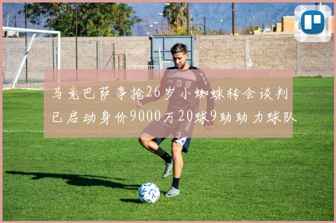马竞巴萨争抢26岁小蜘蛛转会谈判已启动身价9000万20球9助助力球队