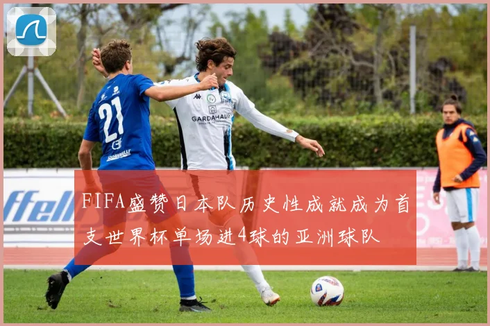 FIFA盛赞日本队历史性成就成为首支世界杯单场进4球的亚洲球队