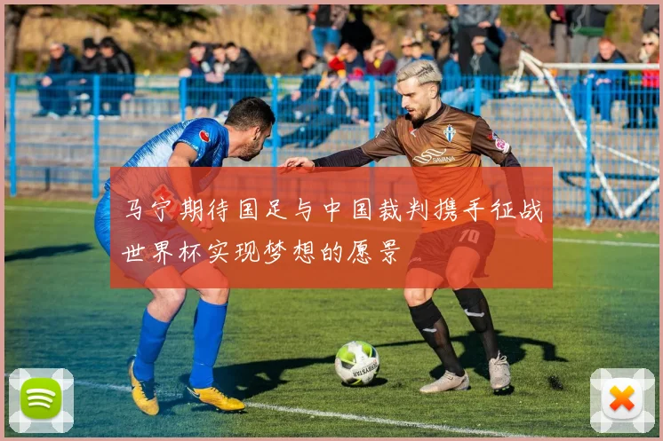 马宁期待国足与中国裁判携手征战世界杯实现梦想的愿景