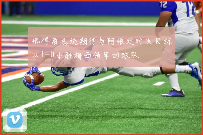佛得角总统期待与阿根廷对决目标以1-0小胜梅西领军的球队