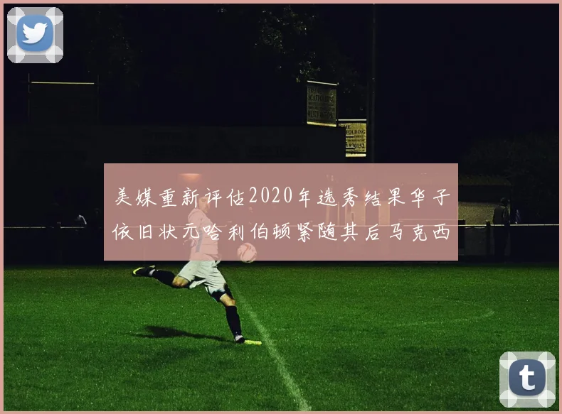 美媒重新评估2020年选秀结果华子依旧状元哈利伯顿紧随其后马克西位列探花