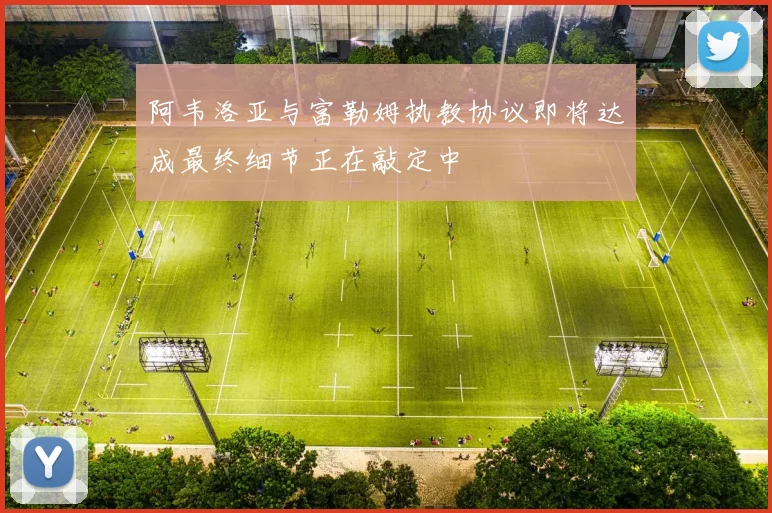 阿韦洛亚与富勒姆执教协议即将达成最终细节正在敲定中