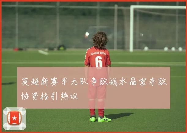 英超新赛季九队争欧战水晶宫夺欧协资格引热议
