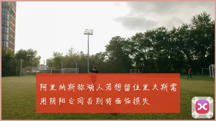 阿里纳斯称湖人若想留住里夫斯需用阴阳合同否则将面临损失
