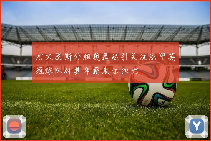 尤文图斯外租奥蓬达引关注法甲英冠球队对其年薪表示担忧