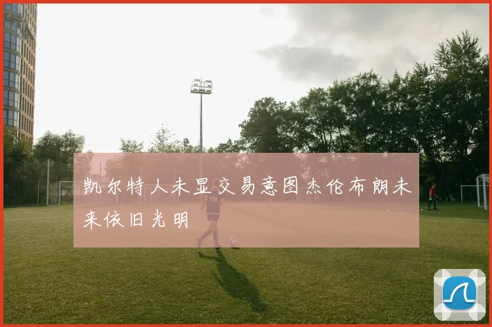 凯尔特人未显交易意图杰伦布朗未来依旧光明