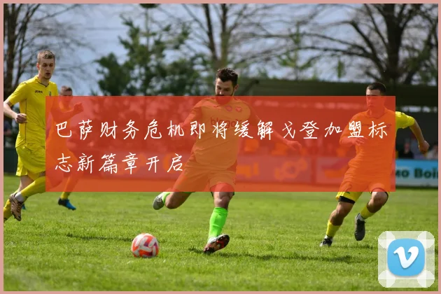 巴萨财务危机即将缓解戈登加盟标志新篇章开启