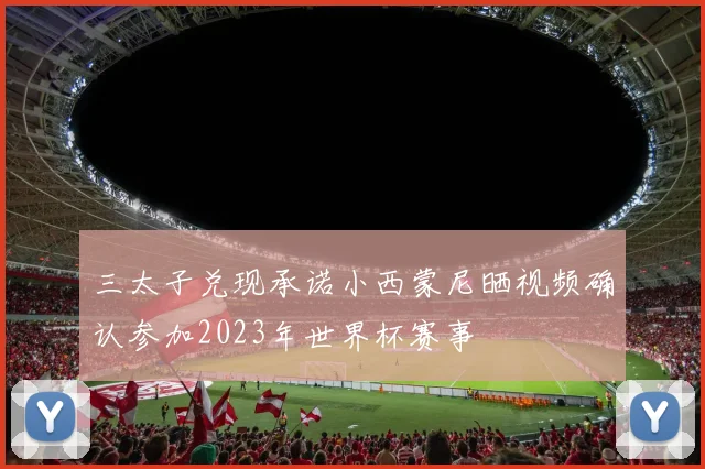 三太子兑现承诺小西蒙尼晒视频确认参加2023年世界杯赛事