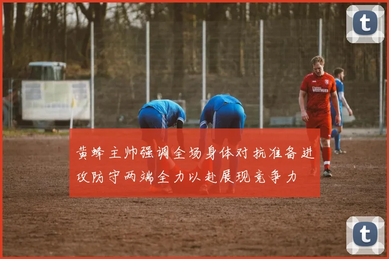 黄蜂主帅强调全场身体对抗准备进攻防守两端全力以赴展现竞争力