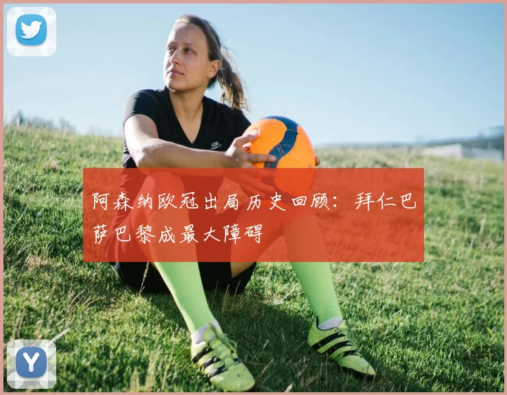 阿森纳欧冠出局历史回顾：拜仁巴萨巴黎成最大障碍