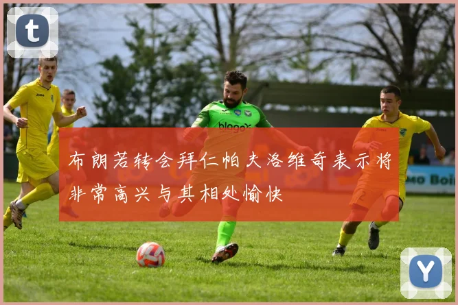 布朗若转会拜仁帕夫洛维奇表示将非常高兴与其相处愉快
