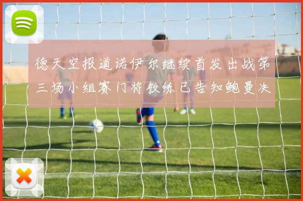 德天空报道诺伊尔继续首发出战第三场小组赛门将教练已告知鲍曼决定