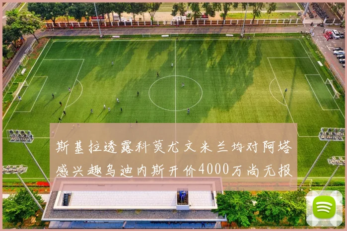 斯基拉透露科莫尤文米兰均对阿塔感兴趣乌迪内斯开价4000万尚无报价