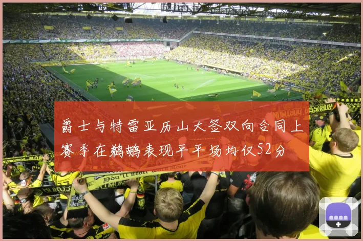 爵士与特雷亚历山大签双向合同上赛季在鹈鹕表现平平场均仅52分