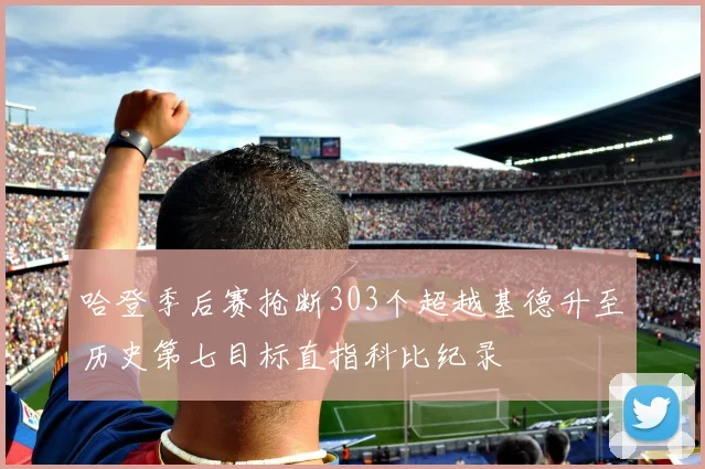 哈登季后赛抢断303个超越基德升至历史第七目标直指科比纪录