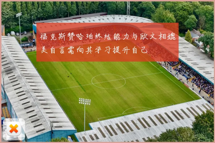 福克斯赞哈珀终结能力与欧文相媲美自言需向其学习提升自己