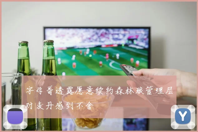 字母哥透露愿意续约森林狼管理层对麦丹感到不舍