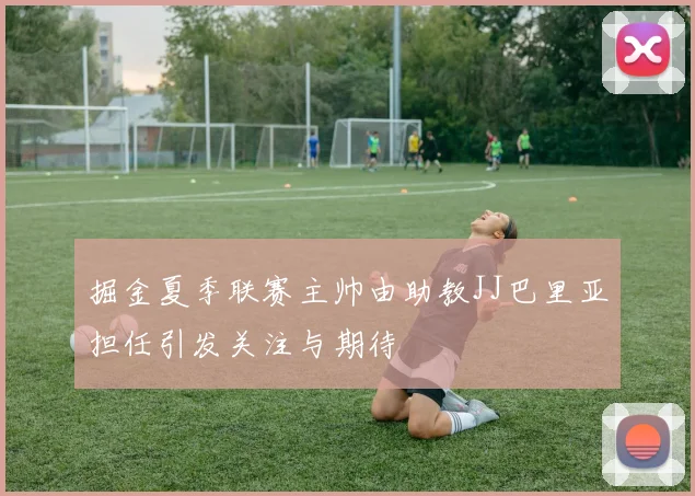 掘金夏季联赛主帅由助教JJ巴里亚担任引发关注与期待