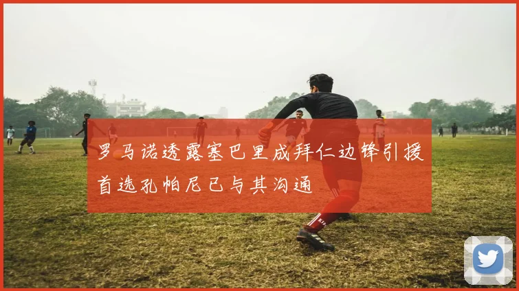 罗马诺透露塞巴里成拜仁边锋引援首选孔帕尼已与其沟通