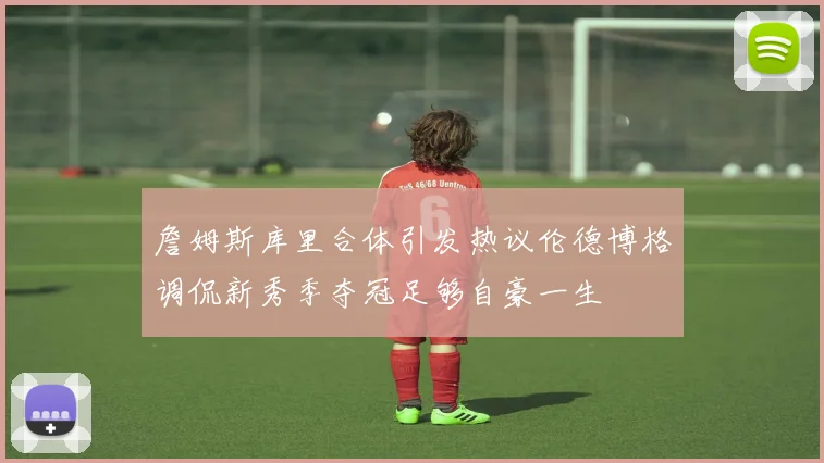 詹姆斯库里合体引发热议伦德博格调侃新秀季夺冠足够自豪一生