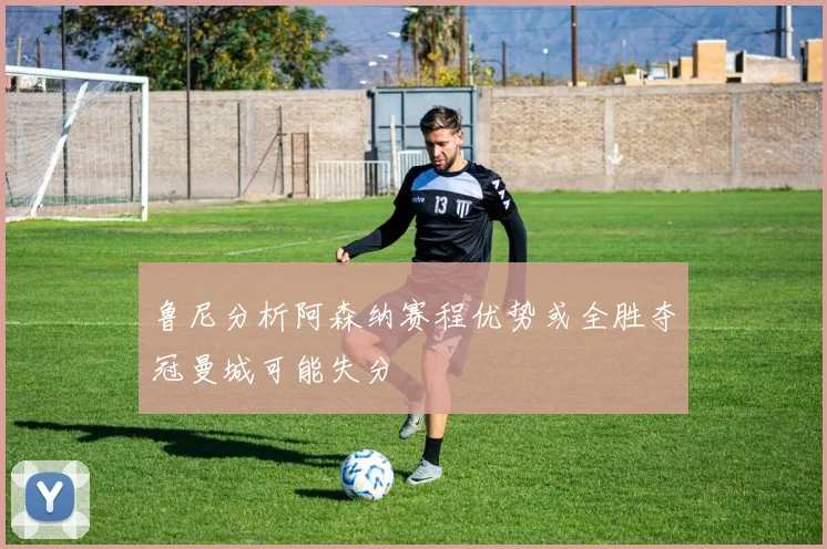 鲁尼分析阿森纳赛程优势或全胜夺冠曼城可能失分