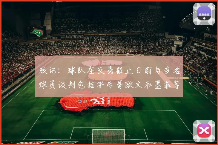 狼记：球队在交易截止日前与多名球员谈判包括字母哥欧文和墨菲等人